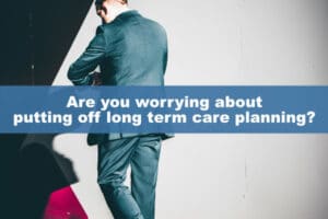 Are you worrying about putting off long term care planning?